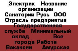 Электрик › Название организации ­ Санаторий Русь, ООО › Отрасль предприятия ­ Государственная служба › Минимальный оклад ­ 12 000 - Все города Работа » Вакансии   . Амурская обл.,Благовещенск г.